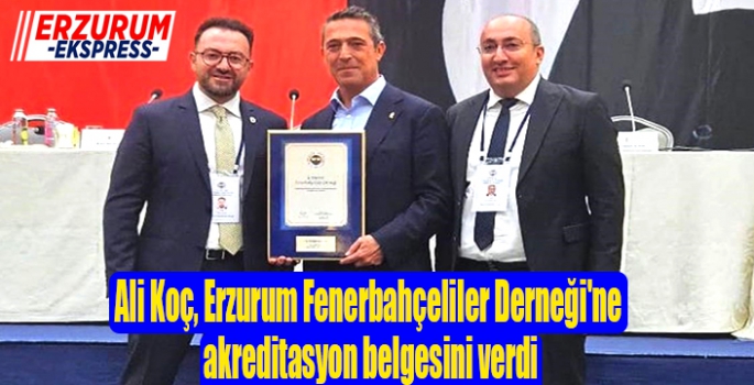 Ali Koç, Erzurum Fenerbahçeliler Derneği'ne akreditasyon belgesini verdi