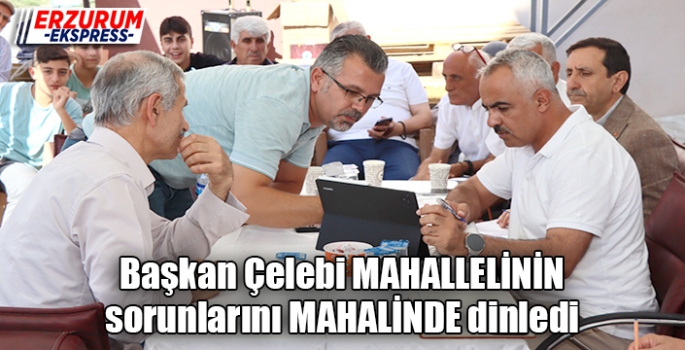 Başkan Çelebi mahallelinin sorunlarını mahallinde dinledi