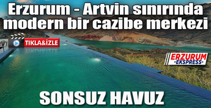 Erzurum - Artvin sınırında modern bir cazibe merkezi: Sonsuz havuz