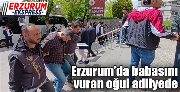 Erzurum'da babasını vuran oğul adliyede