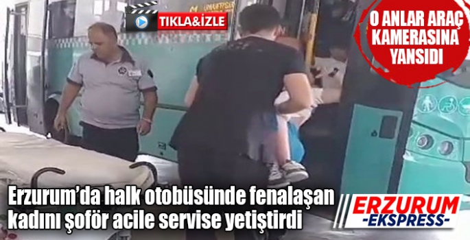 Erzurum’da bir halk otobüsünde fenalaşan kadını şoför acile servise yetiştirdi