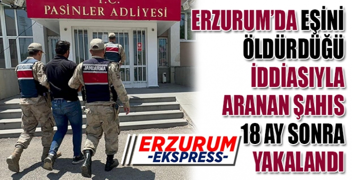 Erzurum’da eşini öldürdüğü iddiasıyla aranan şahıs 18 ay sonra yakalandı.