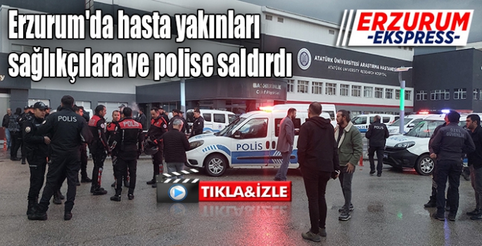 Erzurum'da hasta yakınları, sağlıkçılara ve polise saldırdı