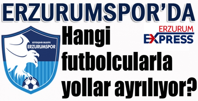 Erzurumspor'da hangi isimlerle yollar ayrılıyor?