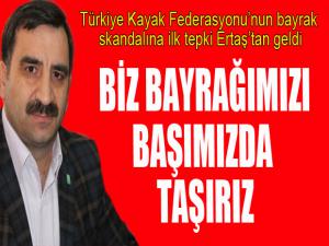 Ertaş: Biz bayrağımızı başımızda taşırız...