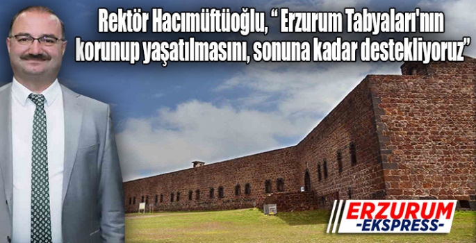 Rektör Hacımüftüoğlu, Erzurum Tabyaları'nın korunup yaşatılmasını, sonuna kadar destekliyoruz.