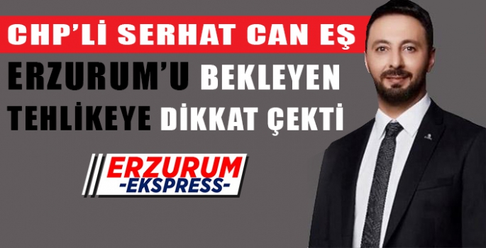 SERHAT CAN EŞ, ERZURUM İÇİN BÜYÜK TEHLİKE