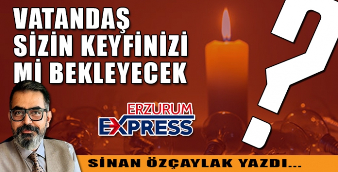 VATANDAŞ SİZİN KEYFİNİZİ Mİ BEKLEYECEK? 