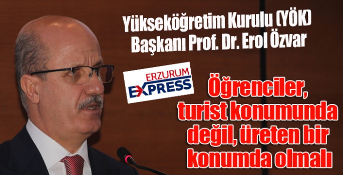 YÖK Başkanı Özvar: ”Öğrencilerimiz bölgenin veya şehrin turisti olmamalı”