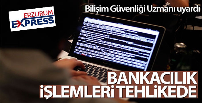 Bilişim Güvenliği Uzmanı uyardı: Bankacılık işlemleri tehlikede