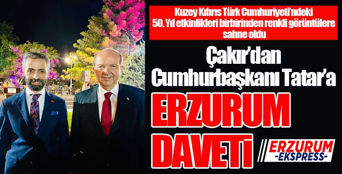 Çakır’dan Cumhurbaşkanı Tatar’a ERZURUM DAVETİ