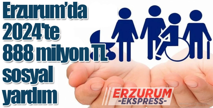 Erzurum’da 2024'te 888 milyon 620 bin 855 TL sosyal yardım