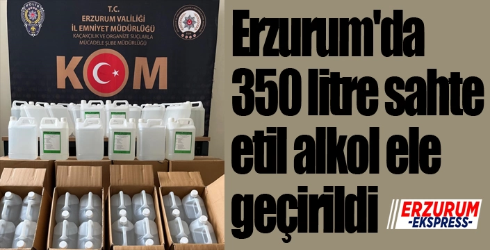 Erzurum'da 350 litre sahte etil alkol ele geçirildi