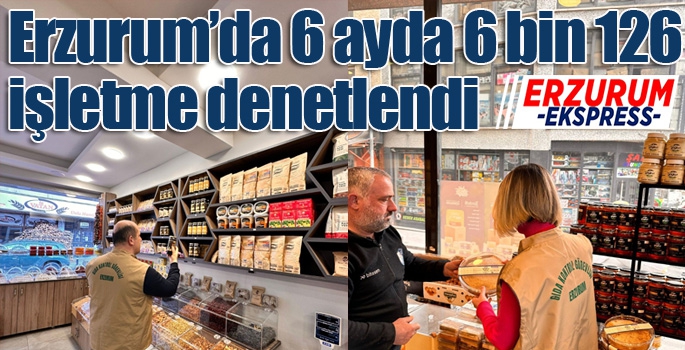 Erzurum’da 6 ayda 6 bin 126 işletme denetlendi