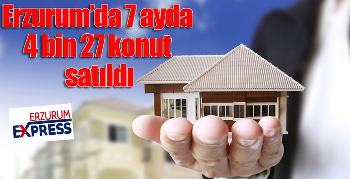 Erzurum’da 7 ayda 4 bin 27 konut satıldı