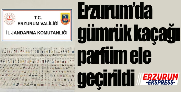 Erzurum’da gümrük kaçağı parfüm ele geçirildi