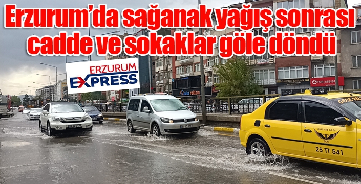 Erzurum’da sağanak yağış sonrası cadde ve sokaklar göle döndü