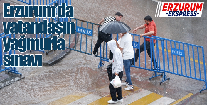 Erzurum’da vatandaşın yağmurla sınavı