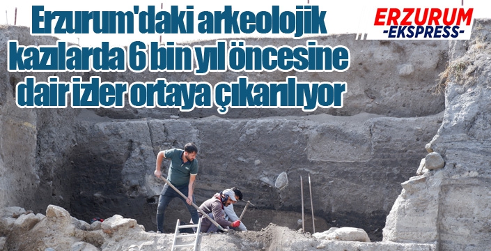 Erzurum'daki arkeolojik kazılarda 6 bin yıl öncesine dair izler ortaya çıkarılıyor