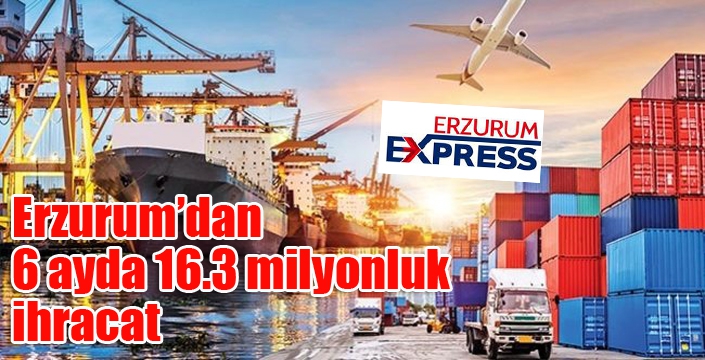 Erzurum’dan 6 ayda 16.3 milyonluk ihracat