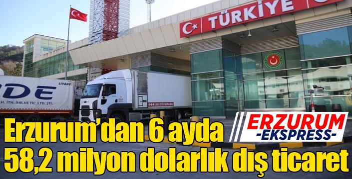 Erzurum’dan 6 ayda 58,2 milyon dolarlık dış ticaret