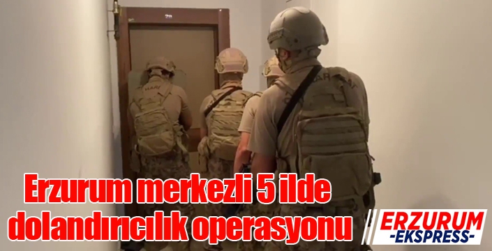 Erzurum merkezli 5 ilde dolandırıcılık operasyonu