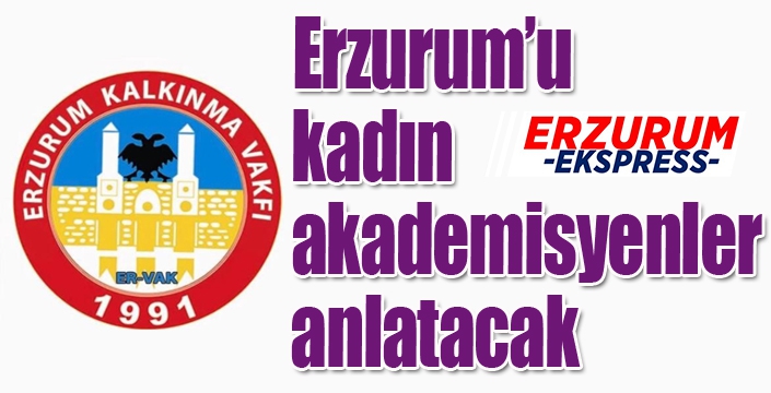 Erzurum’u altı profesörden oluşan kadınlar anlatacak