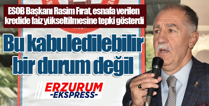 ESOB Başkanı Rasim Fırat, esnafa verilen kredide faiz yükseltilmesine tepki gösterdi