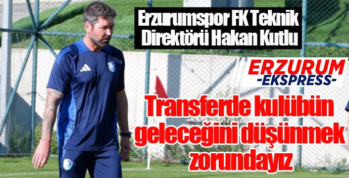 Hakan Kutlu: “Transferde kulübün geleceğini düşünmek zorundayız”