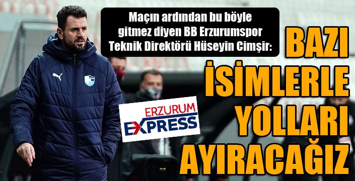 Hüseyin Çimşir: “Bu şekilde gitmez. Bazı isimlerle yolları ayıracağız”