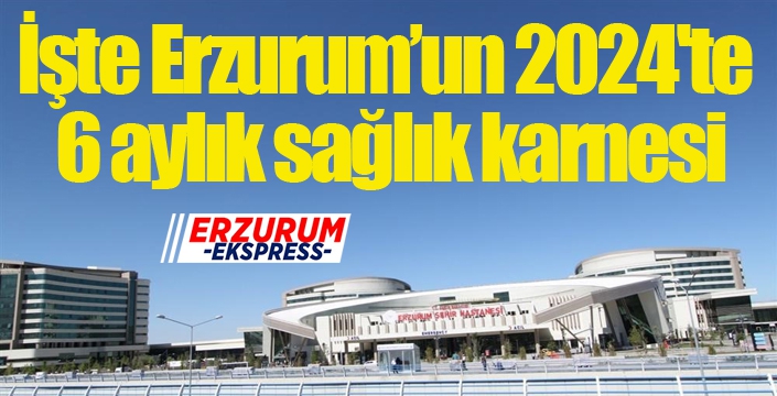 İşte Erzurum’un 2024'te 6 aylık sağlık karnesi