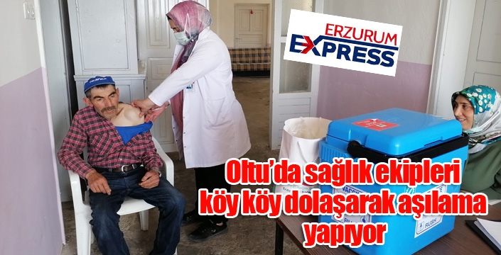 Oltu’da sağlık ekipleri köy köy dolaşarak aşılama yapıyor