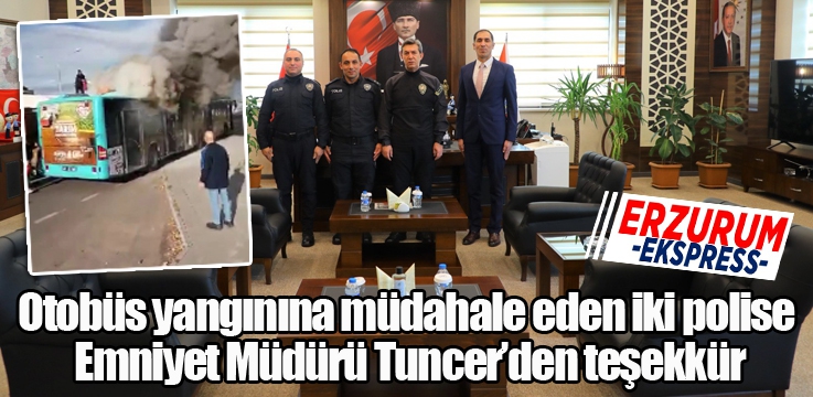 Otobüs yangınına müdahale eden iki polise Emniyet Müdürü Tuncer’den teşekkür