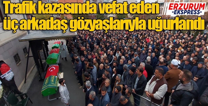 Trafik kazasında vefat eden üç arkadaş gözyaşlarıyla uğurlandı