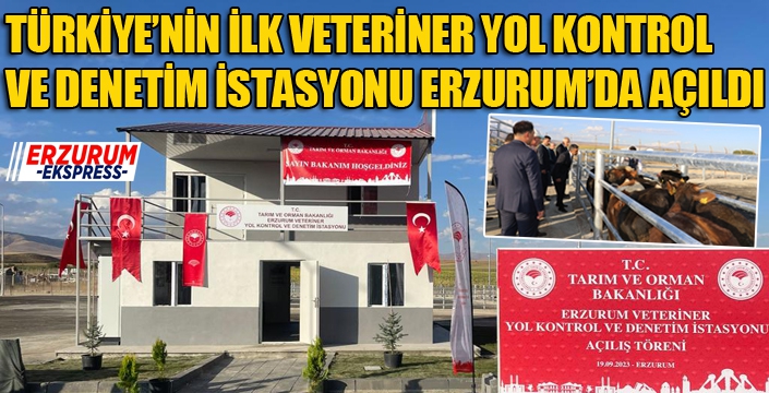 TÜRKİYE’NİN İLK VETERİNER YOL KONTROL VE DENETİM İSTASYONU ERZURUM’DA AÇILDI